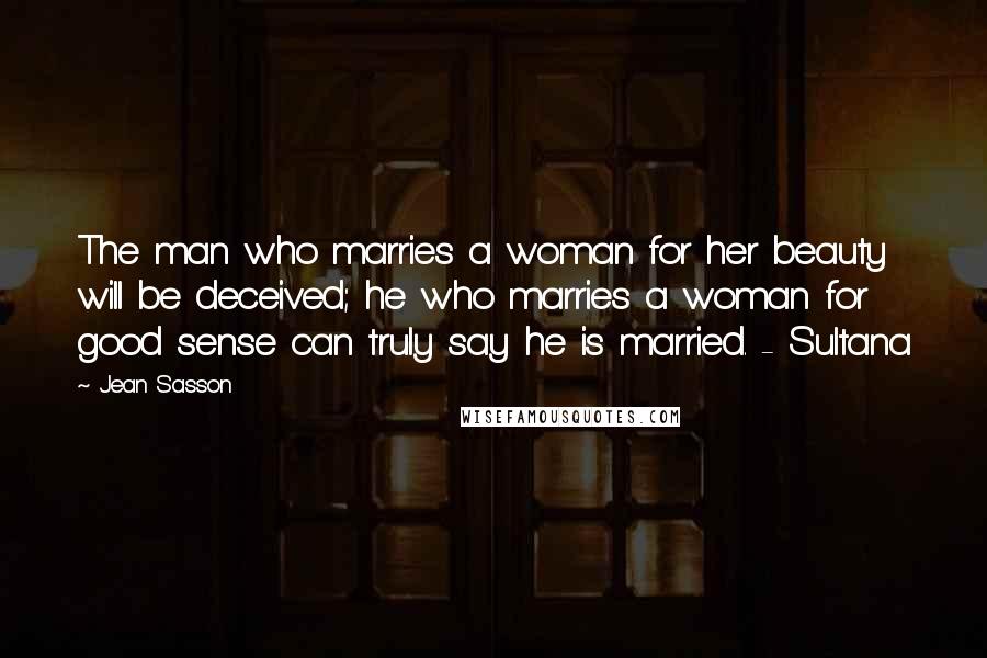 Jean Sasson Quotes: The man who marries a woman for her beauty will be deceived; he who marries a woman for good sense can truly say he is married. - Sultana