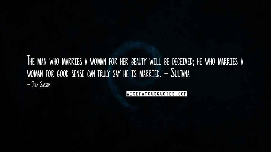 Jean Sasson Quotes: The man who marries a woman for her beauty will be deceived; he who marries a woman for good sense can truly say he is married. - Sultana