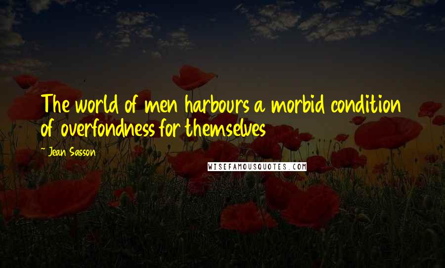 Jean Sasson Quotes: The world of men harbours a morbid condition of overfondness for themselves