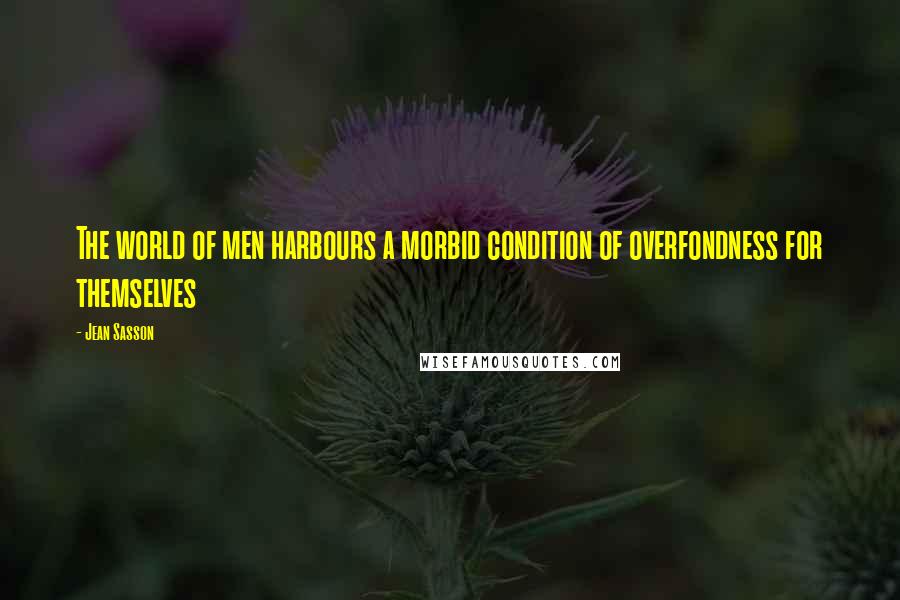 Jean Sasson Quotes: The world of men harbours a morbid condition of overfondness for themselves
