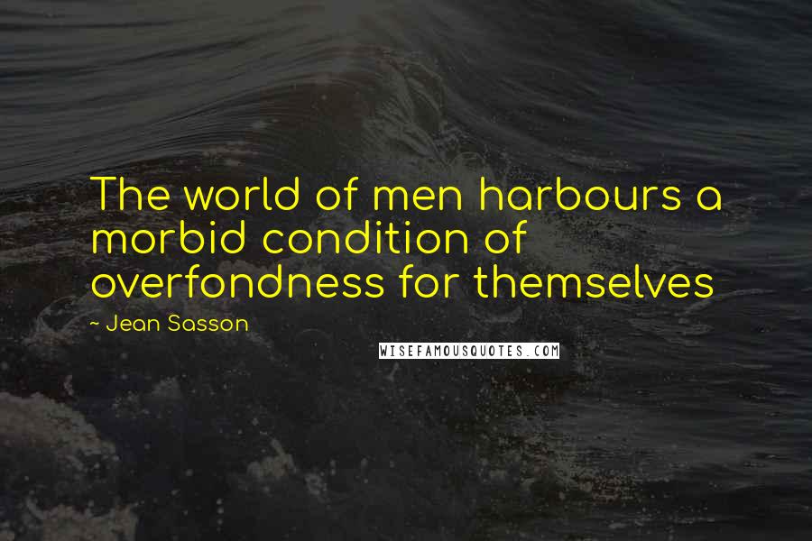 Jean Sasson Quotes: The world of men harbours a morbid condition of overfondness for themselves