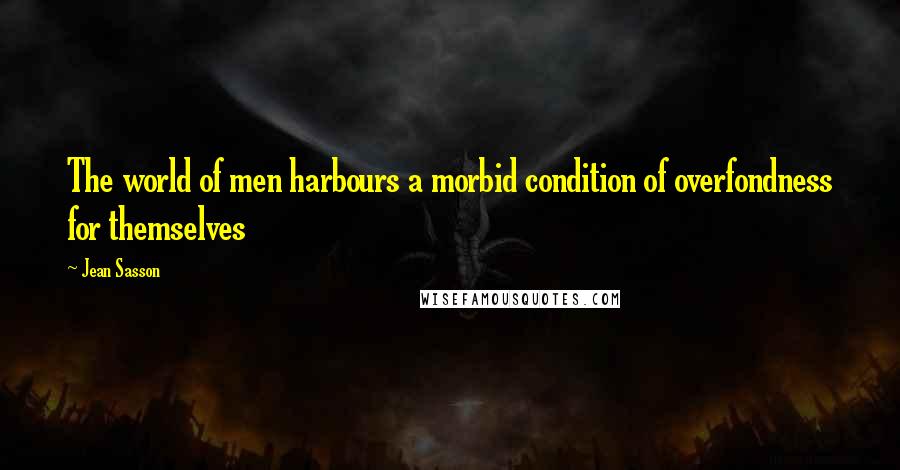 Jean Sasson Quotes: The world of men harbours a morbid condition of overfondness for themselves
