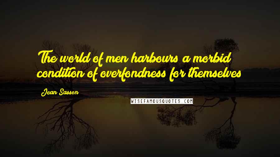 Jean Sasson Quotes: The world of men harbours a morbid condition of overfondness for themselves