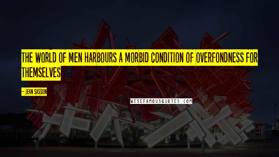 Jean Sasson Quotes: The world of men harbours a morbid condition of overfondness for themselves