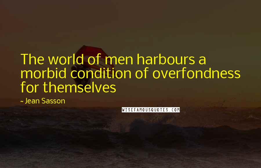 Jean Sasson Quotes: The world of men harbours a morbid condition of overfondness for themselves