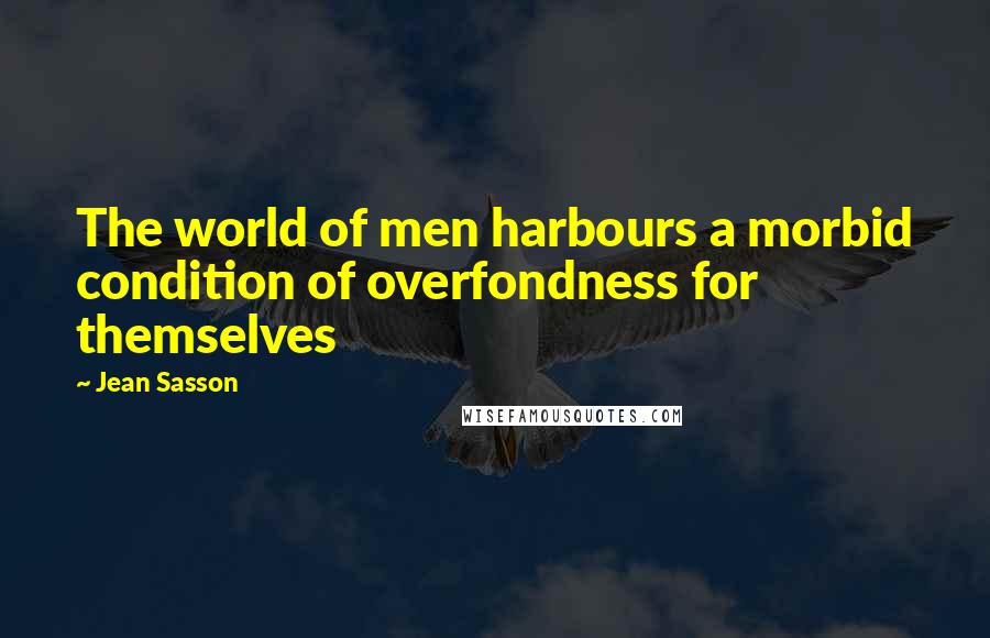 Jean Sasson Quotes: The world of men harbours a morbid condition of overfondness for themselves