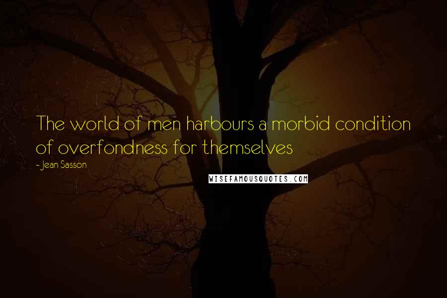 Jean Sasson Quotes: The world of men harbours a morbid condition of overfondness for themselves