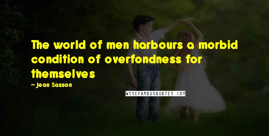Jean Sasson Quotes: The world of men harbours a morbid condition of overfondness for themselves