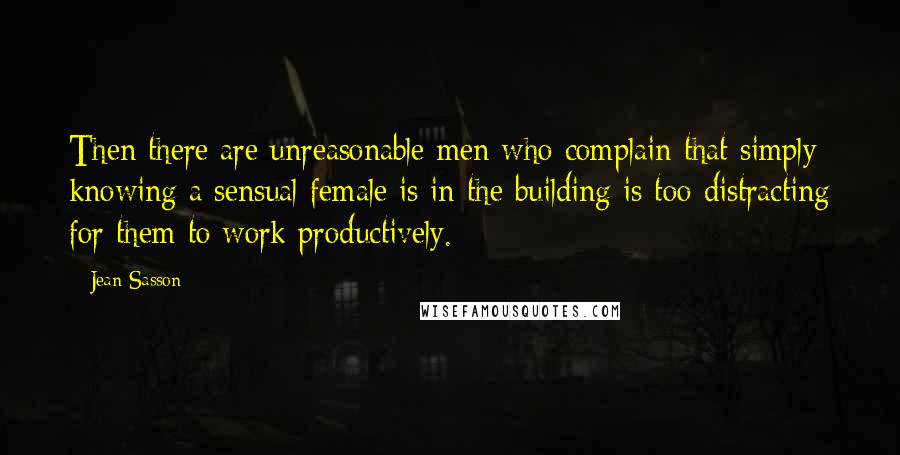 Jean Sasson Quotes: Then there are unreasonable men who complain that simply knowing a sensual female is in the building is too distracting for them to work productively.