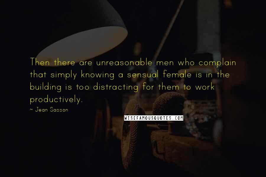 Jean Sasson Quotes: Then there are unreasonable men who complain that simply knowing a sensual female is in the building is too distracting for them to work productively.