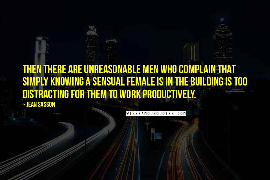 Jean Sasson Quotes: Then there are unreasonable men who complain that simply knowing a sensual female is in the building is too distracting for them to work productively.
