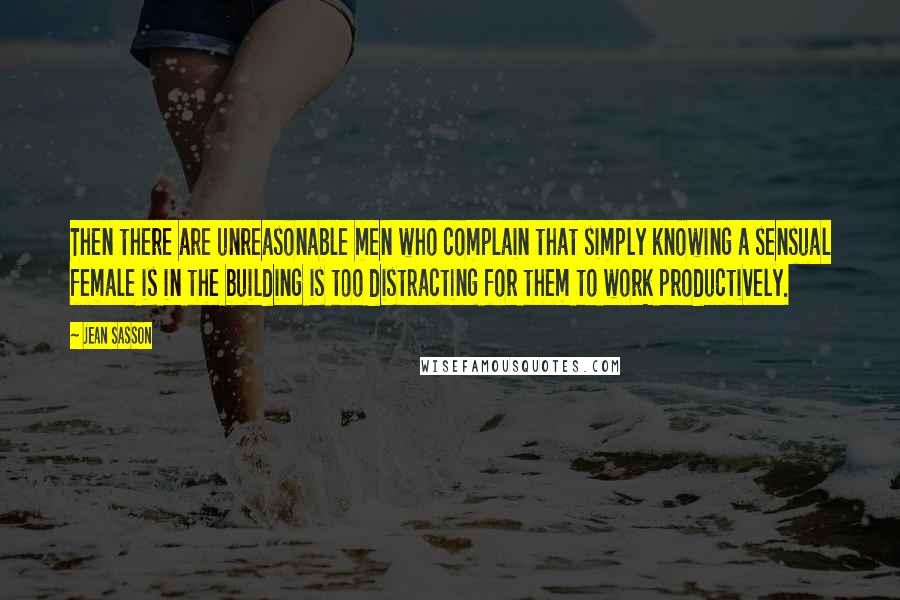 Jean Sasson Quotes: Then there are unreasonable men who complain that simply knowing a sensual female is in the building is too distracting for them to work productively.