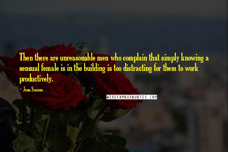 Jean Sasson Quotes: Then there are unreasonable men who complain that simply knowing a sensual female is in the building is too distracting for them to work productively.