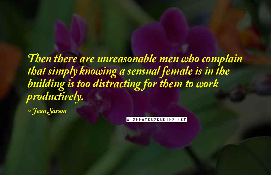 Jean Sasson Quotes: Then there are unreasonable men who complain that simply knowing a sensual female is in the building is too distracting for them to work productively.