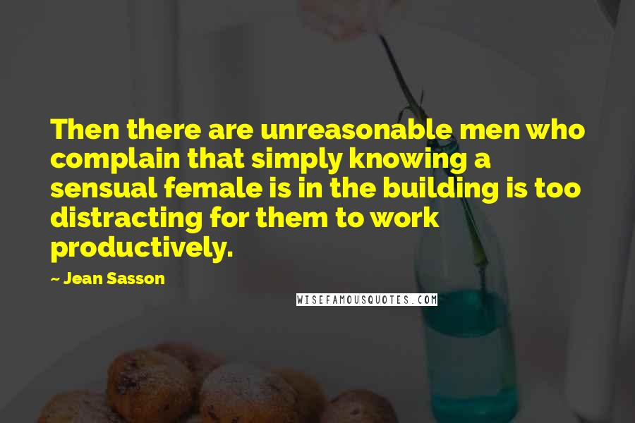 Jean Sasson Quotes: Then there are unreasonable men who complain that simply knowing a sensual female is in the building is too distracting for them to work productively.