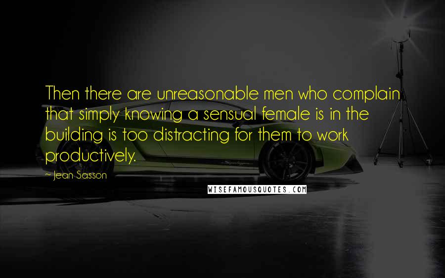 Jean Sasson Quotes: Then there are unreasonable men who complain that simply knowing a sensual female is in the building is too distracting for them to work productively.
