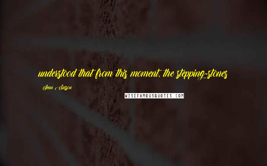 Jean Sasson Quotes: understood that from this moment, the stepping-stones
