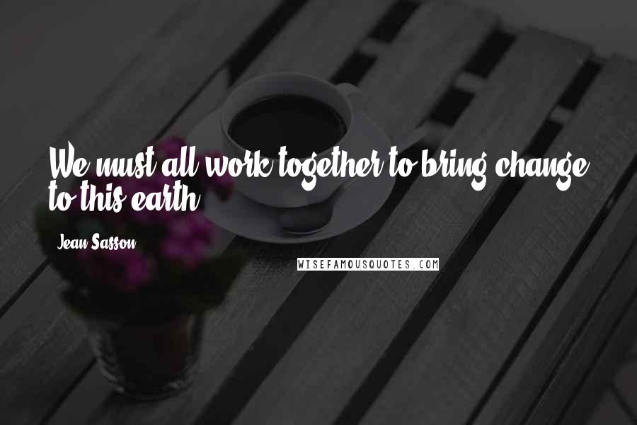 Jean Sasson Quotes: We must all work together to bring change to this earth.