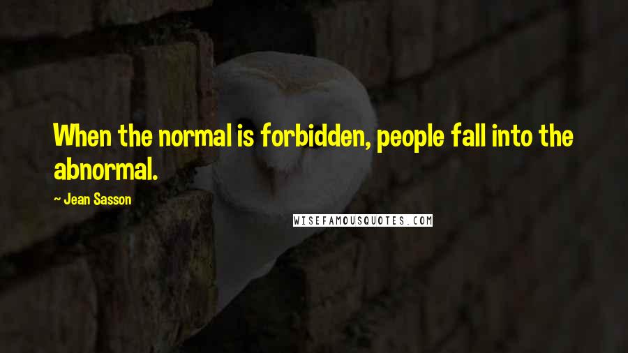 Jean Sasson Quotes: When the normal is forbidden, people fall into the abnormal.