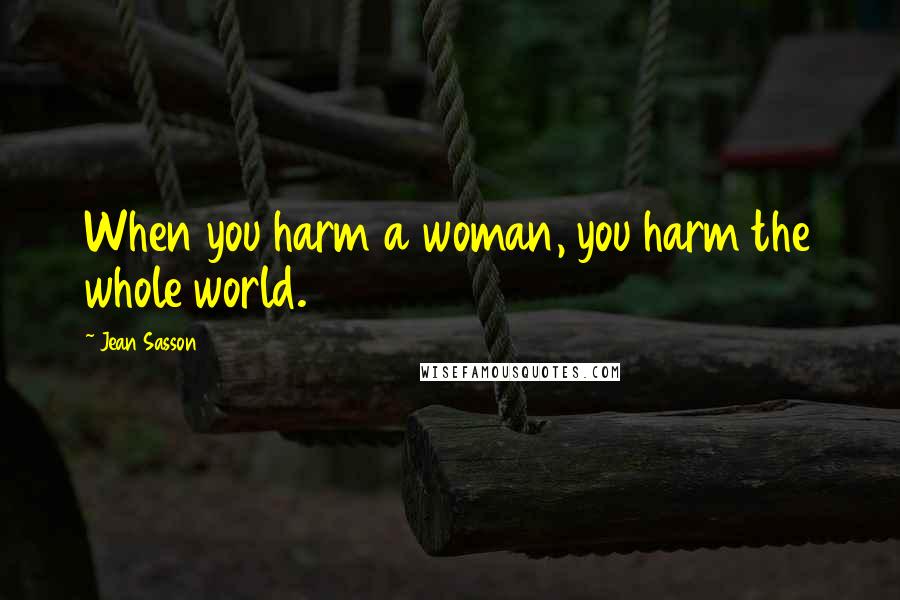 Jean Sasson Quotes: When you harm a woman, you harm the whole world.