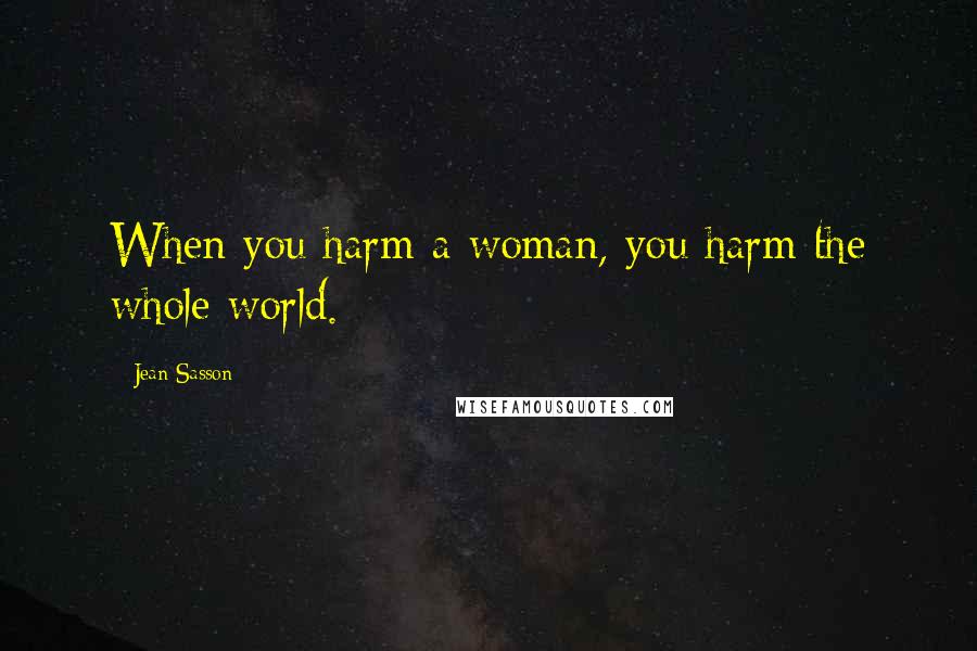 Jean Sasson Quotes: When you harm a woman, you harm the whole world.