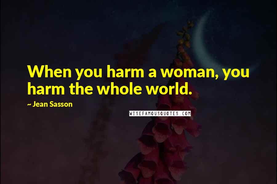 Jean Sasson Quotes: When you harm a woman, you harm the whole world.