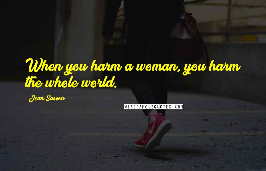 Jean Sasson Quotes: When you harm a woman, you harm the whole world.