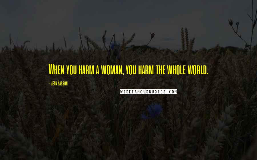 Jean Sasson Quotes: When you harm a woman, you harm the whole world.