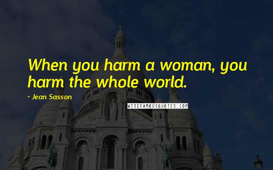 Jean Sasson Quotes: When you harm a woman, you harm the whole world.