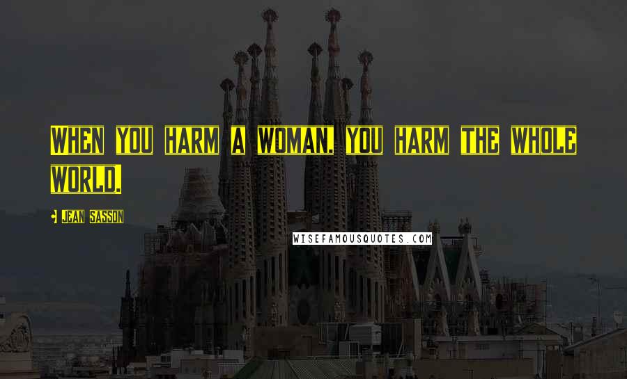 Jean Sasson Quotes: When you harm a woman, you harm the whole world.