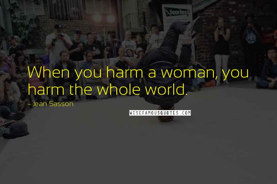 Jean Sasson Quotes: When you harm a woman, you harm the whole world.