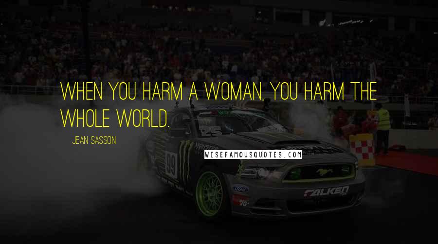 Jean Sasson Quotes: When you harm a woman, you harm the whole world.