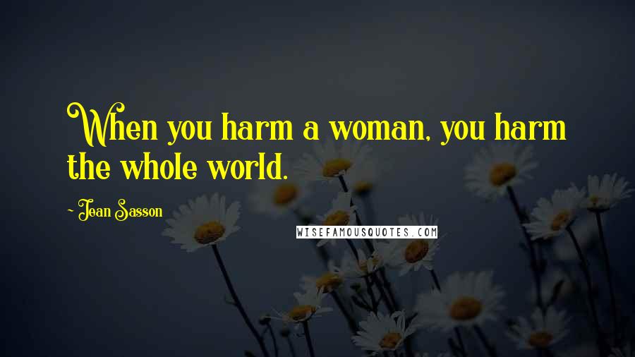 Jean Sasson Quotes: When you harm a woman, you harm the whole world.