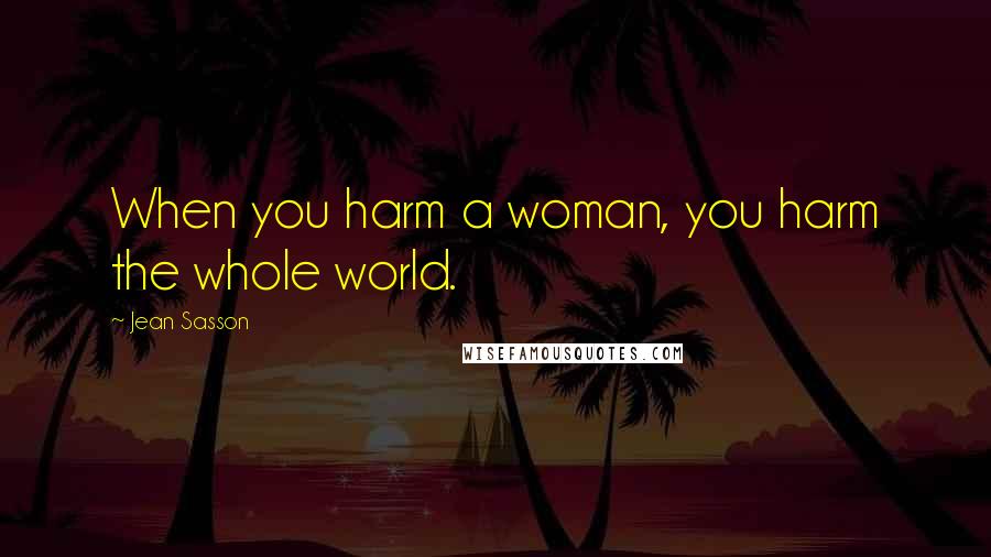 Jean Sasson Quotes: When you harm a woman, you harm the whole world.