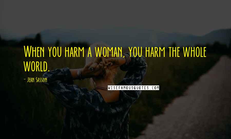 Jean Sasson Quotes: When you harm a woman, you harm the whole world.