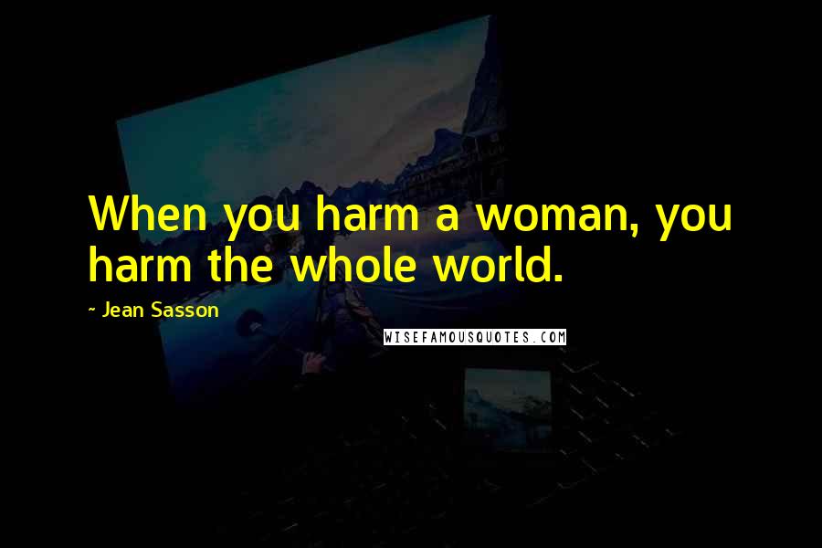 Jean Sasson Quotes: When you harm a woman, you harm the whole world.