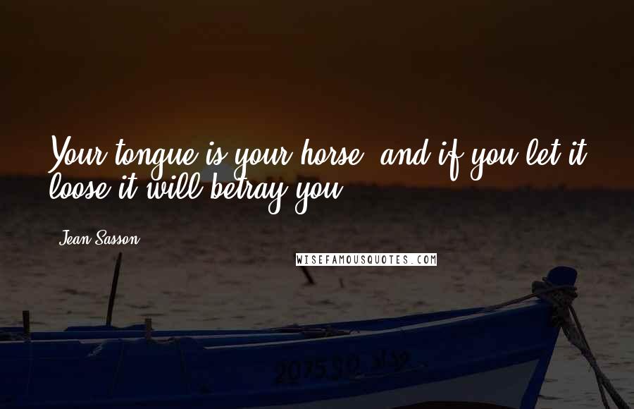 Jean Sasson Quotes: Your tongue is your horse, and if you let it loose it will betray you.