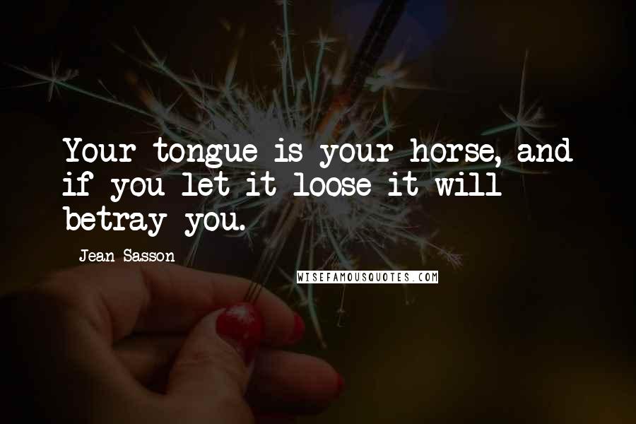 Jean Sasson Quotes: Your tongue is your horse, and if you let it loose it will betray you.