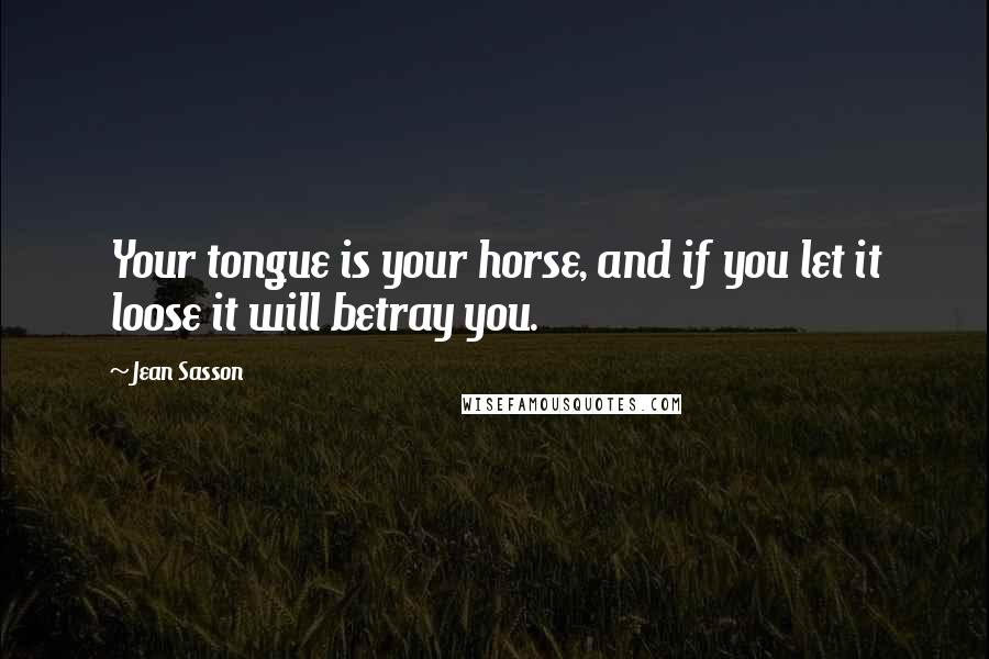 Jean Sasson Quotes: Your tongue is your horse, and if you let it loose it will betray you.
