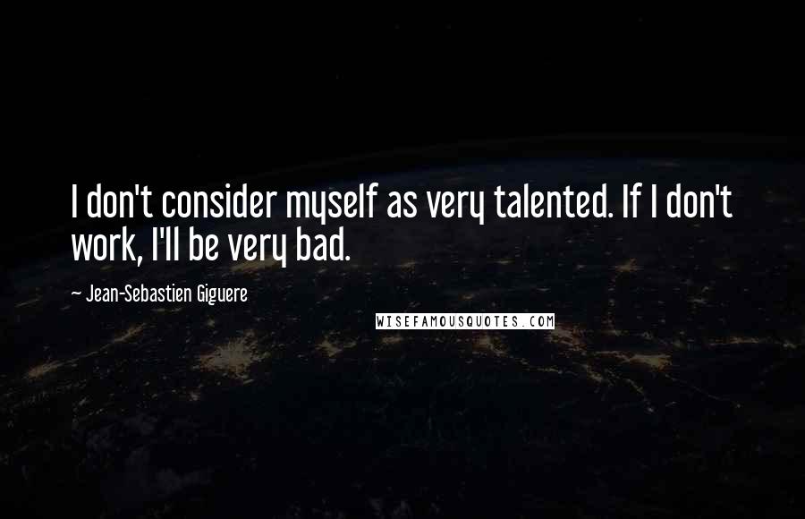 Jean-Sebastien Giguere Quotes: I don't consider myself as very talented. If I don't work, I'll be very bad.