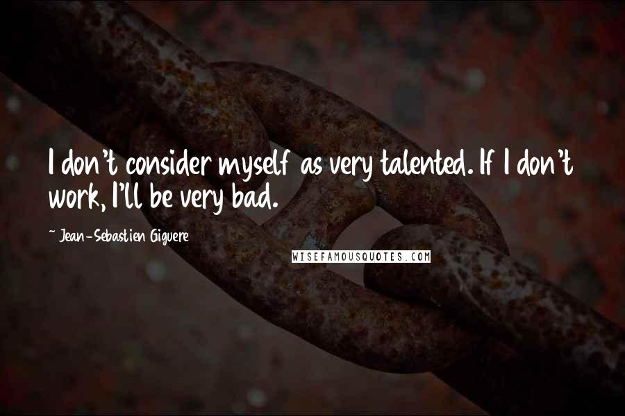 Jean-Sebastien Giguere Quotes: I don't consider myself as very talented. If I don't work, I'll be very bad.