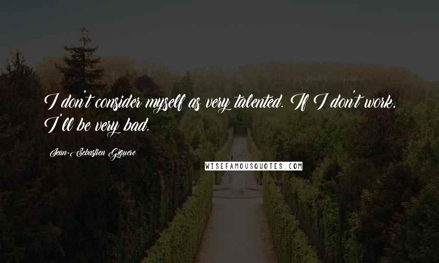 Jean-Sebastien Giguere Quotes: I don't consider myself as very talented. If I don't work, I'll be very bad.