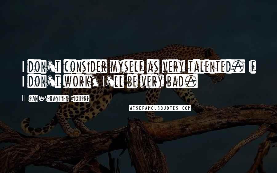 Jean-Sebastien Giguere Quotes: I don't consider myself as very talented. If I don't work, I'll be very bad.