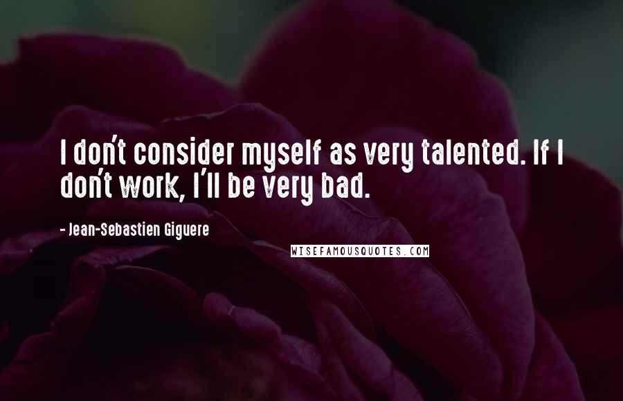 Jean-Sebastien Giguere Quotes: I don't consider myself as very talented. If I don't work, I'll be very bad.