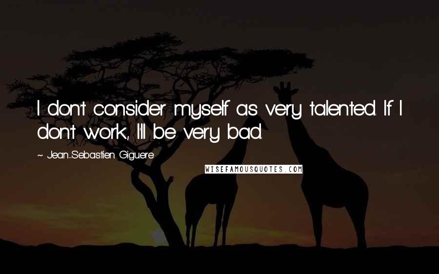 Jean-Sebastien Giguere Quotes: I don't consider myself as very talented. If I don't work, I'll be very bad.