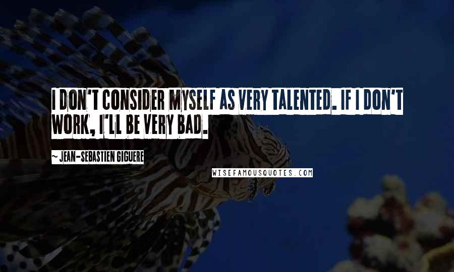 Jean-Sebastien Giguere Quotes: I don't consider myself as very talented. If I don't work, I'll be very bad.