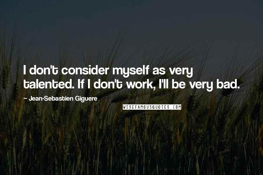Jean-Sebastien Giguere Quotes: I don't consider myself as very talented. If I don't work, I'll be very bad.