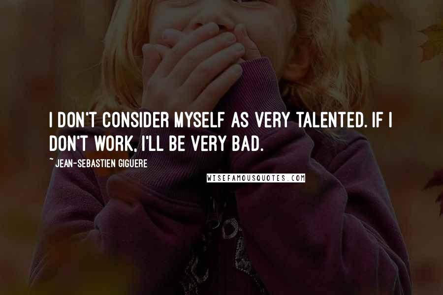Jean-Sebastien Giguere Quotes: I don't consider myself as very talented. If I don't work, I'll be very bad.