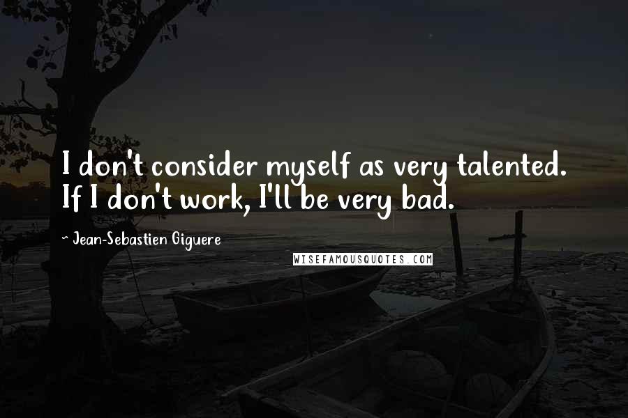 Jean-Sebastien Giguere Quotes: I don't consider myself as very talented. If I don't work, I'll be very bad.