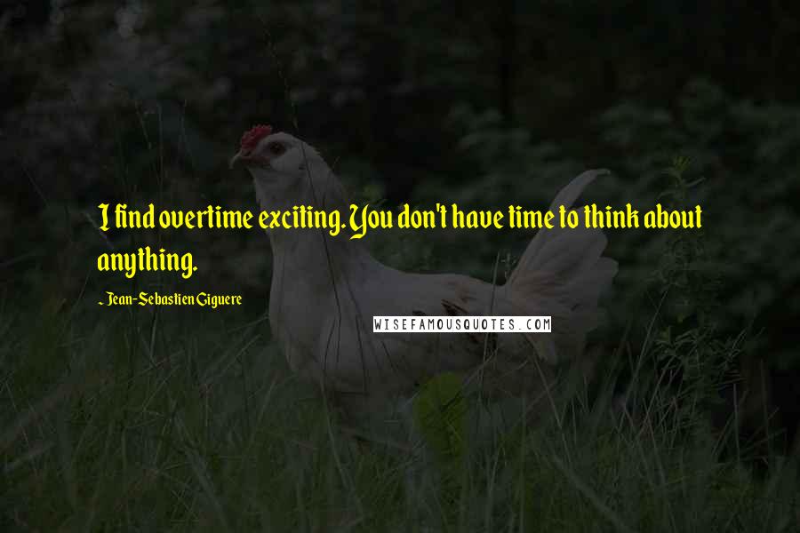 Jean-Sebastien Giguere Quotes: I find overtime exciting. You don't have time to think about anything.